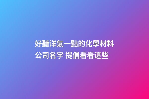 好聽洋氣一點的化學材料公司名字 提倡看看這些-第1張-公司起名-玄機派
